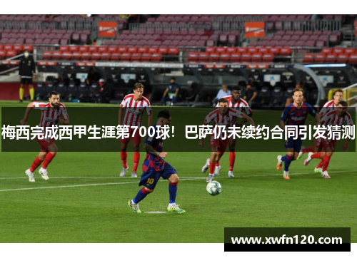 梅西完成西甲生涯第700球!巴萨仍未续约合同引发猜测