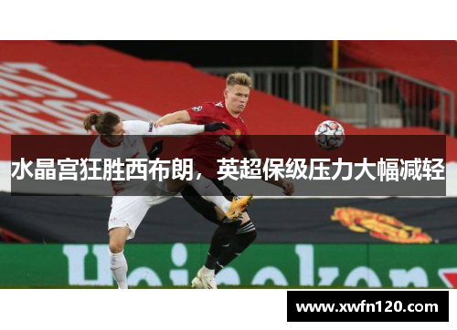 水晶宫狂胜西布朗,英超保级压力大幅减轻