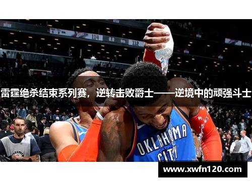 雷霆绝杀结束系列赛,逆转击败爵士——逆境中的顽强斗士