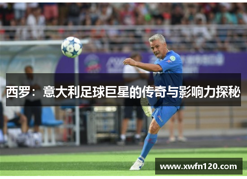 西罗:意大利足球巨星的传奇与影响力探秘