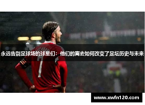 永远告别足球场的球星们:他们的离去如何改变了足坛历史与未来
