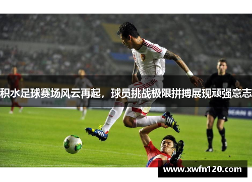积水足球赛场风云再起,球员挑战极限拼搏展现顽强意志