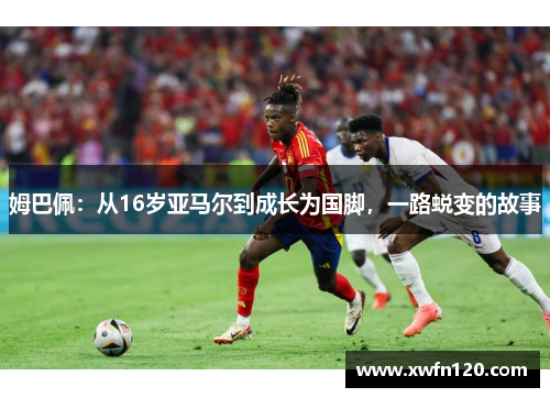 姆巴佩:从16岁亚马尔到成长为国脚,一路蜕变的故事