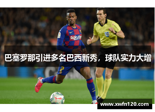 巴塞罗那引进多名巴西新秀,球队实力大增
