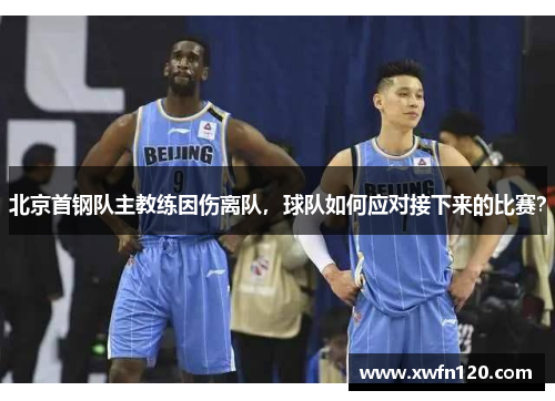 北京首钢队主教练因伤离队,球队如何应对接下来的比赛?
