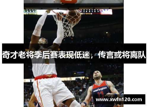 奇才老将季后赛表现低迷,传言或将离队